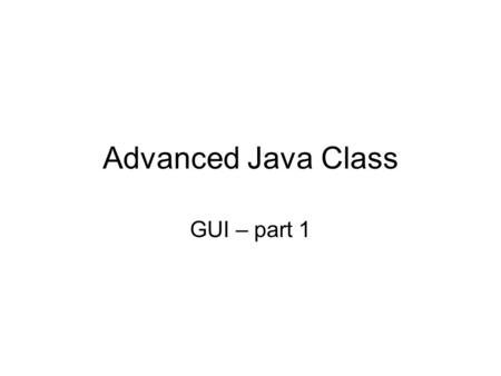 Advanced Java Class GUI – part 1. Intro to GUI GUI = Graphical User Interface -- “Gooey” Just because it’s “gooey” does not mean you may write messy code.