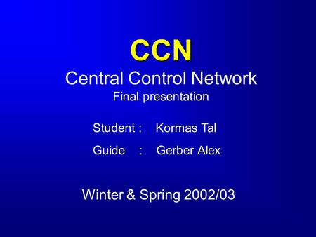 CCN CCN Central Control Network Final presentation Winter & Spring 2002/03 Student : Kormas Tal Guide : Gerber Alex.