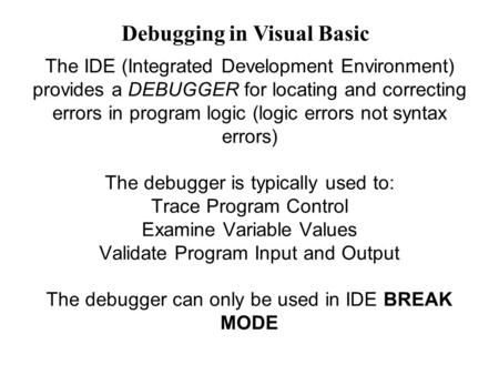 The IDE (Integrated Development Environment) provides a DEBUGGER for locating and correcting errors in program logic (logic errors not syntax errors) The.