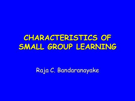 CHARACTERISTICS OF SMALL GROUP LEARNING Raja C. Bandaranayake.