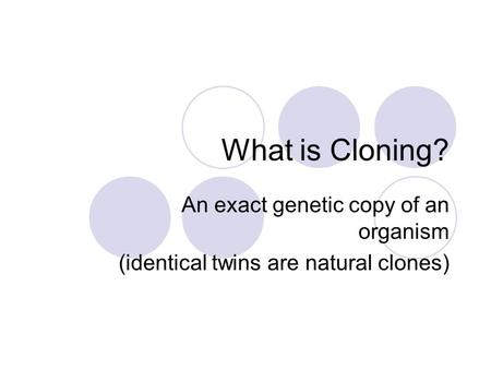 What is Cloning? An exact genetic copy of an organism (identical twins are natural clones)