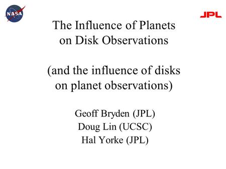 The Influence of Planets on Disk Observations (and the influence of disks on planet observations) Geoff Bryden (JPL) Doug Lin (UCSC) Hal Yorke (JPL)