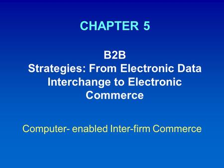 CHAPTER 5 B2B Strategies: From Electronic Data Interchange to Electronic Commerce Computer- enabled Inter-firm Commerce.