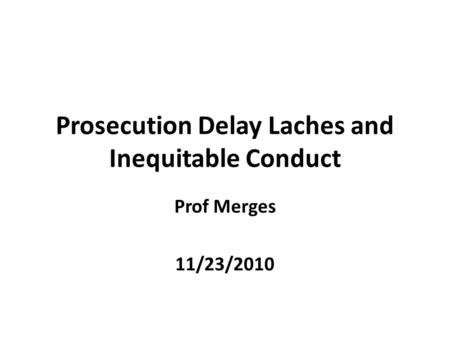 Prosecution Delay Laches and Inequitable Conduct Prof Merges 11/23/2010.