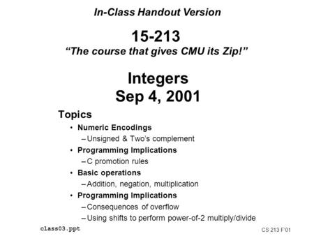 15-213 “The course that gives CMU its Zip!” Topics Numeric Encodings –Unsigned & Two’s complement Programming Implications –C promotion rules Basic operations.
