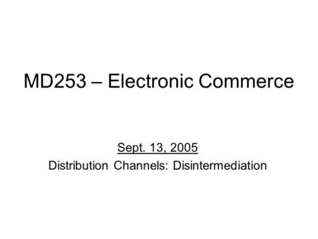 MD253 – Electronic Commerce Sept. 13, 2005 Distribution Channels: Disintermediation.