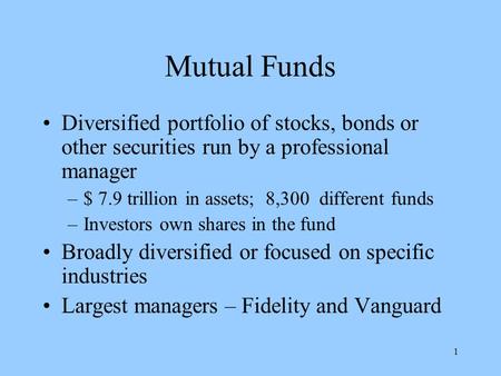1 Mutual Funds Diversified portfolio of stocks, bonds or other securities run by a professional manager –$ 7.9 trillion in assets; 8,300 different funds.