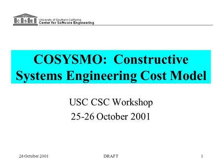 26 October 2001DRAFT1 COSYSMO: Constructive Systems Engineering Cost Model USC CSC Workshop 25-26 October 2001.