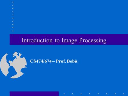 Introduction to Image Processing CS474/674 – Prof. Bebis.