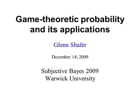 Game-theoretic probability and its applications Glenn Shafer December 14, 2009 Subjective Bayes 2009 Warwick University.
