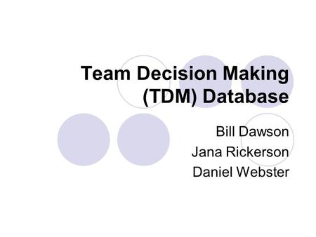 Team Decision Making (TDM) Database Bill Dawson Jana Rickerson Daniel Webster.