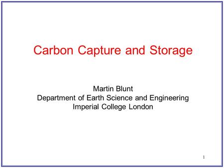 1 Carbon Capture and Storage Martin Blunt Department of Earth Science and Engineering Imperial College London.