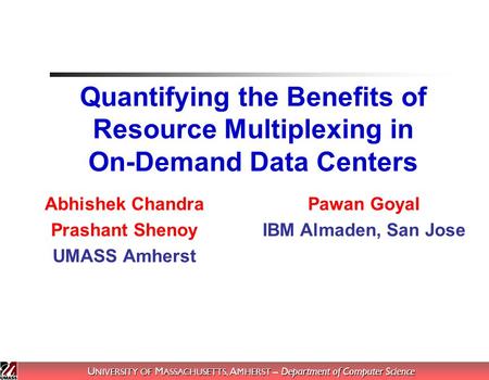 U NIVERSITY OF M ASSACHUSETTS, A MHERST – Department of Computer Science Quantifying the Benefits of Resource Multiplexing in On-Demand Data Centers Abhishek.