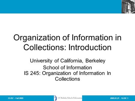 2009.01.21 - SLIDE 1IS 257 – Fall 2009 Organization of Information in Collections: Introduction University of California, Berkeley School of Information.