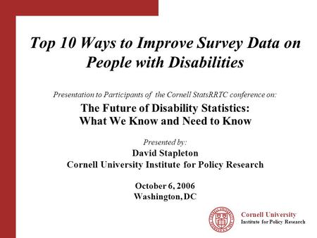 Cornell University Institute for Policy Research Top 10 Ways to Improve Survey Data on People with Disabilities Presentation to Participants of the Cornell.