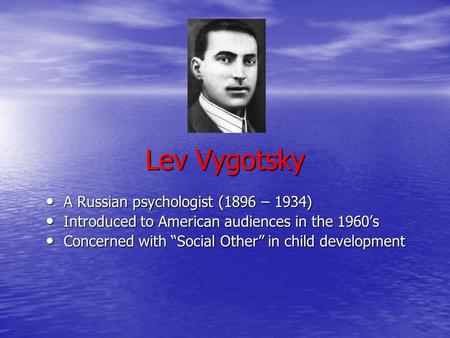 Lev Vygotsky A Russian psychologist (1896 – 1934) A Russian psychologist (1896 – 1934) Introduced to American audiences in the 1960’s Introduced to American.