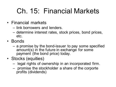 Ch. 15: Financial Markets Financial markets –link borrowers and lenders. –determine interest rates, stock prices, bond prices, etc. Bonds –a promise by.