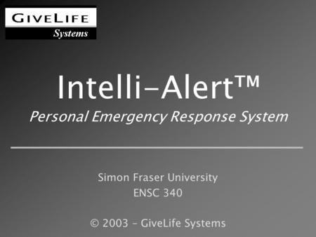 Intelli-Alert™ Personal Emergency Response System Simon Fraser University ENSC 340 © 2003 – GiveLife Systems.