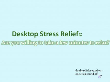 Desktop Stress Relief © double click sound on: one click sound off.