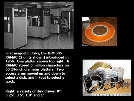 First magnetic disks, the IBM 305 RAMAC (2 units shown) introduced in 1956. One platter shown top right. A RAMAC stored 5 million characters on 50 24-inch.