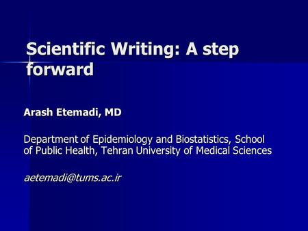 Scientific Writing: A step forward Arash Etemadi, MD Department of Epidemiology and Biostatistics, School of Public Health, Tehran University of Medical.