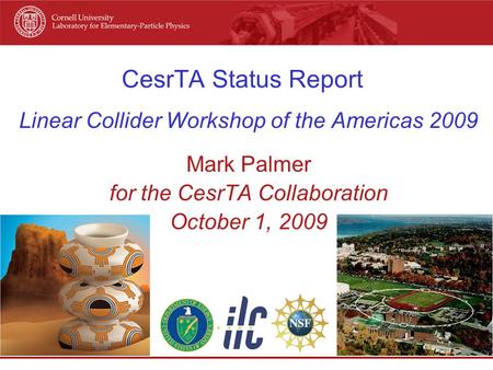 CesrTA Status Report Linear Collider Workshop of the Americas 2009 Mark Palmer for the CesrTA Collaboration October 1, 2009.