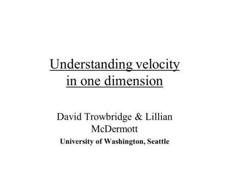 Understanding velocity in one dimension David Trowbridge & Lillian McDermott University of Washington, Seattle.