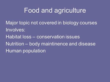 Food and agriculture Major topic not covered in biology courses Involves: Habitat loss – conservation issues Nutrition – body maintinence and disease Human.