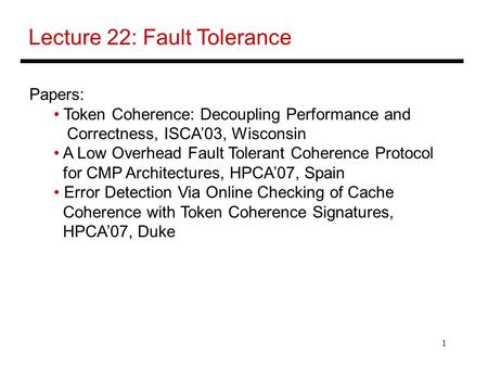 1 Lecture 22: Fault Tolerance Papers: Token Coherence: Decoupling Performance and Correctness, ISCA’03, Wisconsin A Low Overhead Fault Tolerant Coherence.