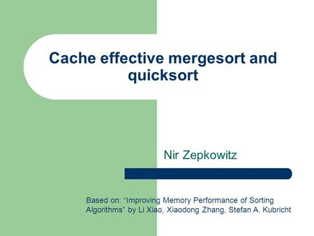Cache effective mergesort and quicksort Nir Zepkowitz Based on: “Improving Memory Performance of Sorting Algorithms” by Li Xiao, Xiaodong Zhang, Stefan.