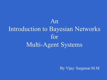 An Introduction to Bayesian Networks for Multi-Agent Systems By Vijay Sargunar.M.M.