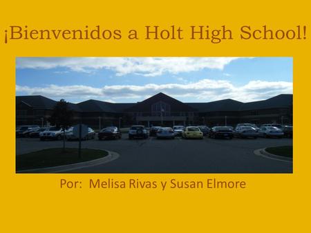 ¡Bienvenidos a Holt High School! Por: Melisa Rivas y Susan Elmore.