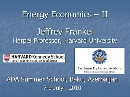Energy Economics – II Jeffrey Frankel Harpel Professor, Harvard University ADA Summer School, Baku, Azerbaijan 7-9 July, 2010.