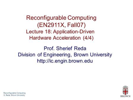 Reconfigurable Computing S. Reda, Brown University Reconfigurable Computing (EN2911X, Fall07) Lecture 18: Application-Driven Hardware Acceleration (4/4)