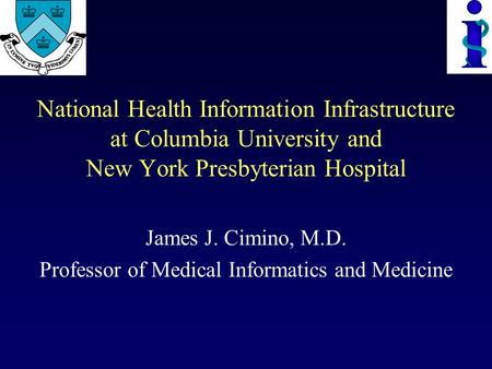 National Health Information Infrastructure at Columbia University and New York Presbyterian Hospital James J. Cimino, M.D. Professor of Medical Informatics.