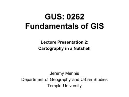 GUS: 0262 Fundamentals of GIS Lecture Presentation 2: Cartography in a Nutshell Jeremy Mennis Department of Geography and Urban Studies Temple University.