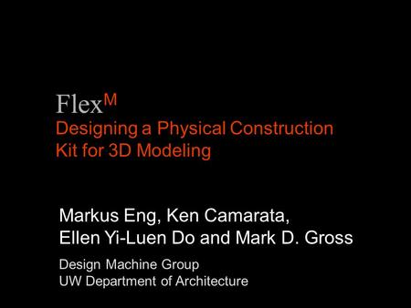 Designing a Physical Construction Kit for 3D Modeling Markus Eng, Ken Camarata, Ellen Yi-Luen Do and Mark D. Gross Flex M Design Machine Group UW Department.