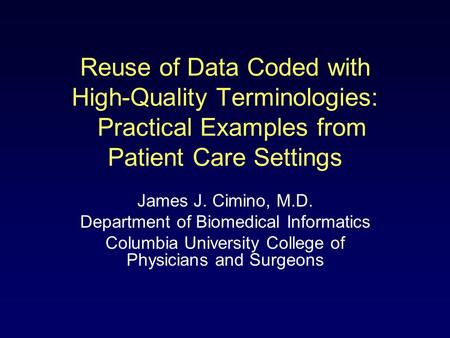 Reuse of Data Coded with High-Quality Terminologies: Practical Examples from Patient Care Settings James J. Cimino, M.D. Department of Biomedical Informatics.