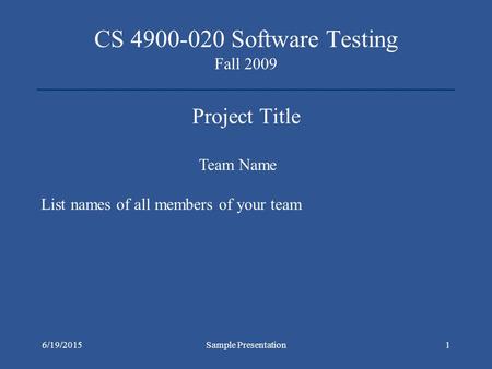 6/19/2015Sample Presentation1 CS 4900-020 Software Testing Fall 2009 Project Title Team Name List names of all members of your team.