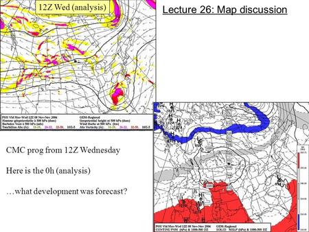 CMC prog from 12Z Wednesday Here is the 0h (analysis) …what development was forecast? Lecture 26: Map discussion 12Z Wed (analysis)