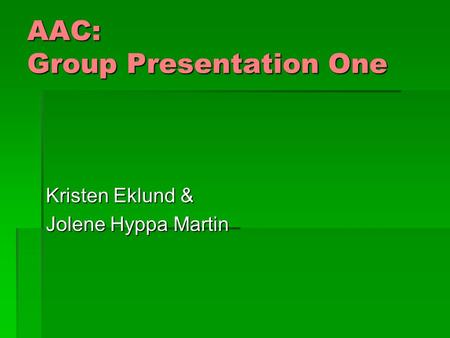 AAC: Group Presentation One Kristen Eklund & Jolene Hyppa Martin.