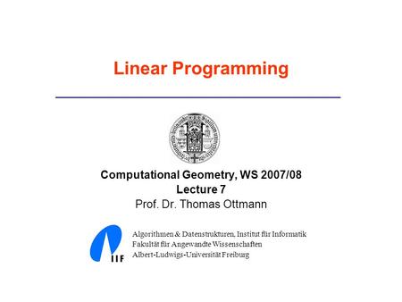 Linear Programming Computational Geometry, WS 2007/08 Lecture 7 Prof. Dr. Thomas Ottmann Algorithmen & Datenstrukturen, Institut für Informatik Fakultät.