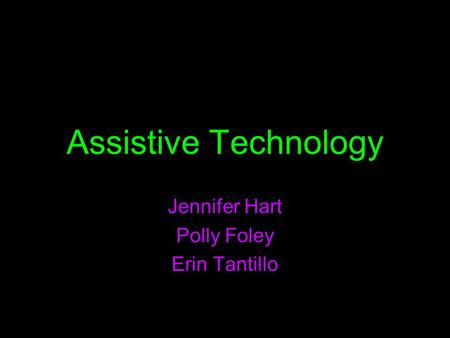 Assistive Technology Jennifer Hart Polly Foley Erin Tantillo.