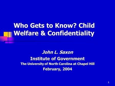 1 Who Gets to Know? Child Welfare & Confidentiality John L. Saxon Institute of Government The University of North Carolina at Chapel Hill February, 2004.