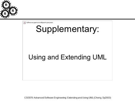 R R R CSE870: Advanced Software Engineering: Extending and Using UML (Cheng, Sp2003) Supplementary: Using and Extending UML.