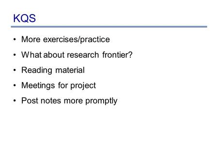 KQS More exercises/practice What about research frontier? Reading material Meetings for project Post notes more promptly.
