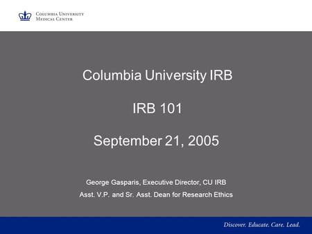 Columbia University IRB IRB 101 September 21, 2005 George Gasparis, Executive Director, CU IRB Asst. V.P. and Sr. Asst. Dean for Research Ethics.