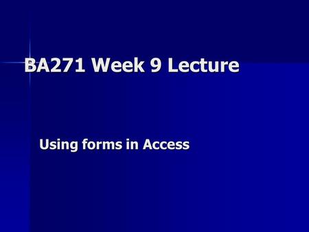 BA271 Week 9 Lecture Using forms in Access. Status Report … Review where we are … –Midterm – Graded! –Final websites – Graded! –Access #1 – Graded! –Access.