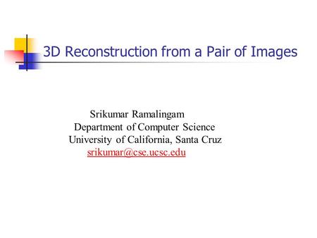 Srikumar Ramalingam Department of Computer Science University of California, Santa Cruz 3D Reconstruction from a Pair of Images.