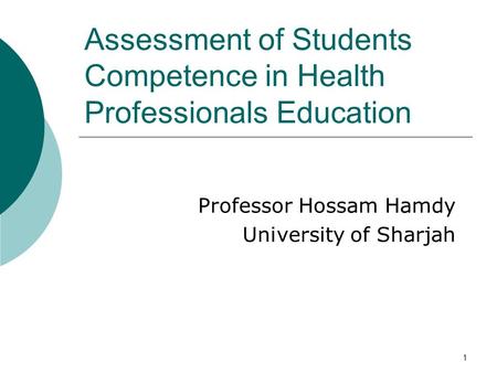 1 Assessment of Students Competence in Health Professionals Education Professor Hossam Hamdy University of Sharjah.